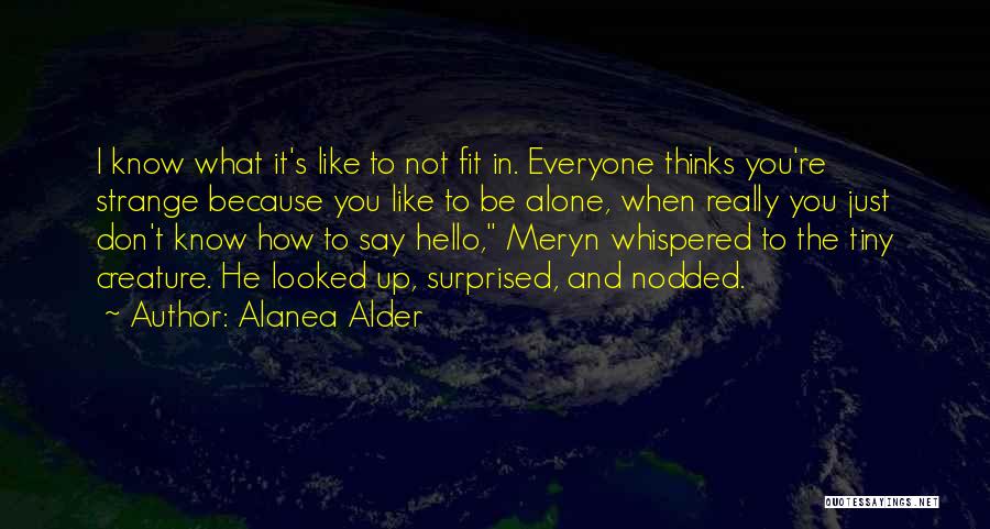 Alanea Alder Quotes: I Know What It's Like To Not Fit In. Everyone Thinks You're Strange Because You Like To Be Alone, When