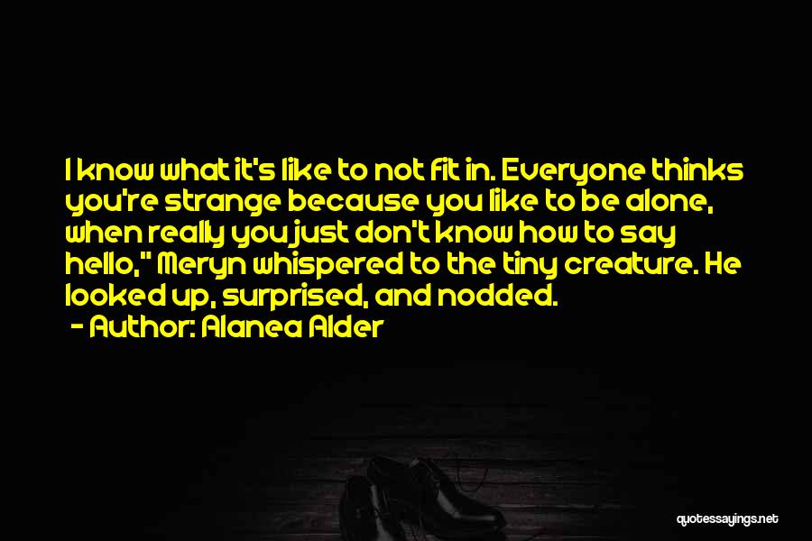Alanea Alder Quotes: I Know What It's Like To Not Fit In. Everyone Thinks You're Strange Because You Like To Be Alone, When