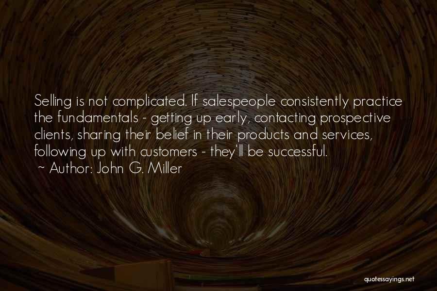 John G. Miller Quotes: Selling Is Not Complicated. If Salespeople Consistently Practice The Fundamentals - Getting Up Early, Contacting Prospective Clients, Sharing Their Belief