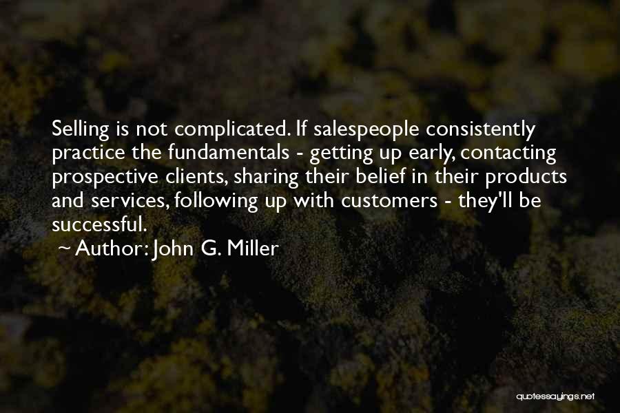 John G. Miller Quotes: Selling Is Not Complicated. If Salespeople Consistently Practice The Fundamentals - Getting Up Early, Contacting Prospective Clients, Sharing Their Belief