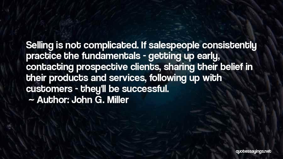 John G. Miller Quotes: Selling Is Not Complicated. If Salespeople Consistently Practice The Fundamentals - Getting Up Early, Contacting Prospective Clients, Sharing Their Belief