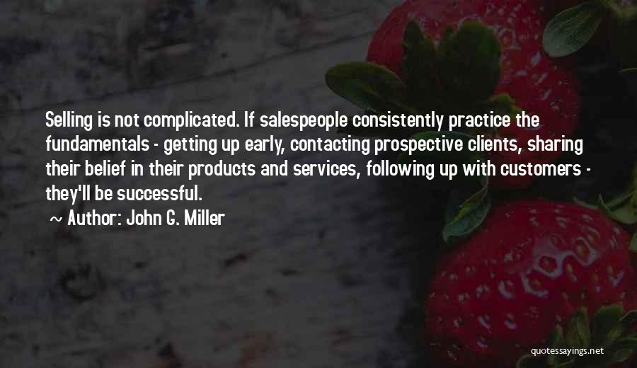 John G. Miller Quotes: Selling Is Not Complicated. If Salespeople Consistently Practice The Fundamentals - Getting Up Early, Contacting Prospective Clients, Sharing Their Belief