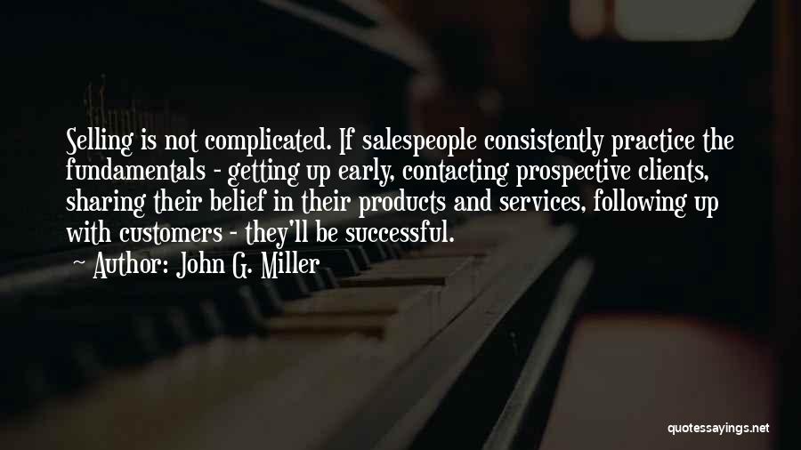 John G. Miller Quotes: Selling Is Not Complicated. If Salespeople Consistently Practice The Fundamentals - Getting Up Early, Contacting Prospective Clients, Sharing Their Belief