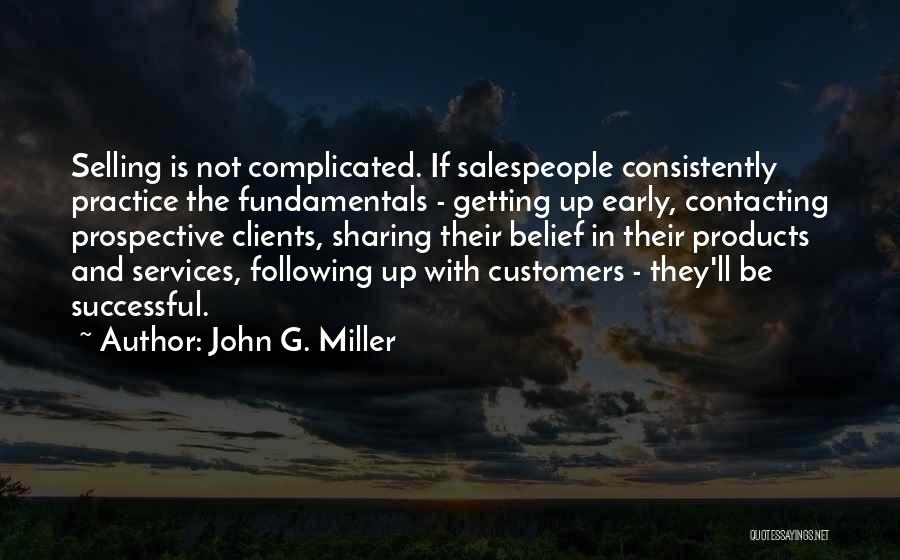 John G. Miller Quotes: Selling Is Not Complicated. If Salespeople Consistently Practice The Fundamentals - Getting Up Early, Contacting Prospective Clients, Sharing Their Belief