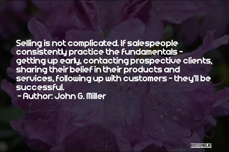 John G. Miller Quotes: Selling Is Not Complicated. If Salespeople Consistently Practice The Fundamentals - Getting Up Early, Contacting Prospective Clients, Sharing Their Belief