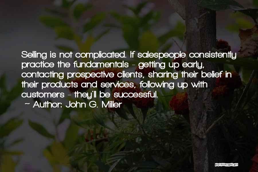 John G. Miller Quotes: Selling Is Not Complicated. If Salespeople Consistently Practice The Fundamentals - Getting Up Early, Contacting Prospective Clients, Sharing Their Belief