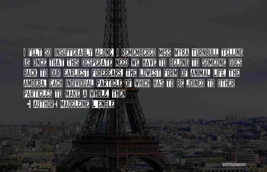 Madeleine L'Engle Quotes: I Felt So Insufferably Alone. I Remembered Miss Myra Turnbull Telling Us Once That This Desperate Need We Have To