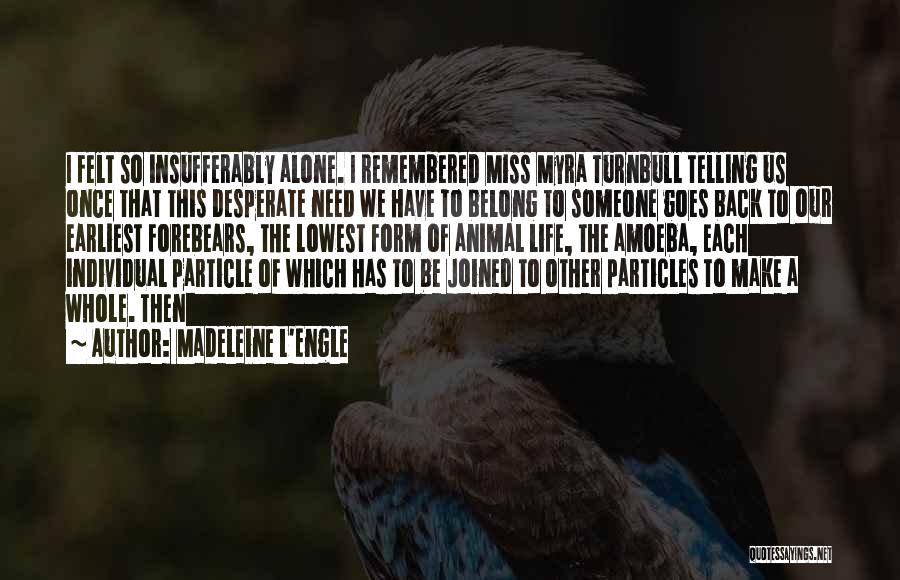 Madeleine L'Engle Quotes: I Felt So Insufferably Alone. I Remembered Miss Myra Turnbull Telling Us Once That This Desperate Need We Have To