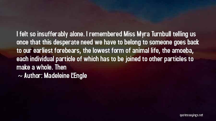 Madeleine L'Engle Quotes: I Felt So Insufferably Alone. I Remembered Miss Myra Turnbull Telling Us Once That This Desperate Need We Have To