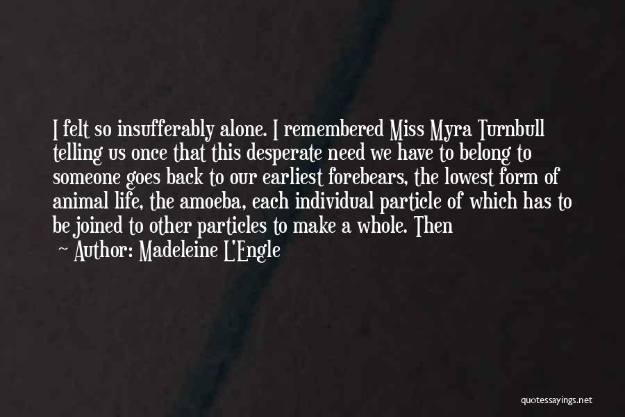 Madeleine L'Engle Quotes: I Felt So Insufferably Alone. I Remembered Miss Myra Turnbull Telling Us Once That This Desperate Need We Have To