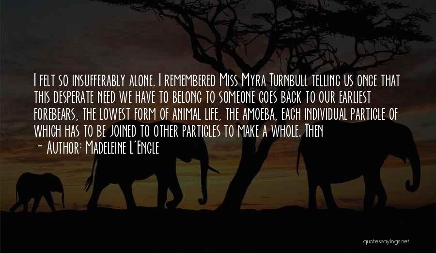 Madeleine L'Engle Quotes: I Felt So Insufferably Alone. I Remembered Miss Myra Turnbull Telling Us Once That This Desperate Need We Have To