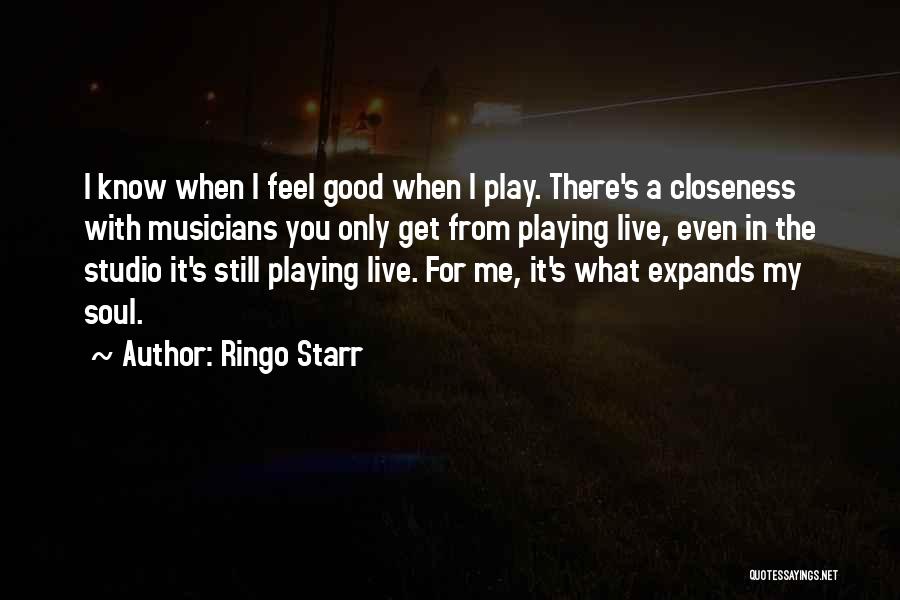 Ringo Starr Quotes: I Know When I Feel Good When I Play. There's A Closeness With Musicians You Only Get From Playing Live,