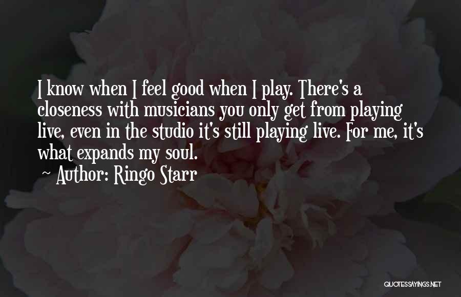 Ringo Starr Quotes: I Know When I Feel Good When I Play. There's A Closeness With Musicians You Only Get From Playing Live,