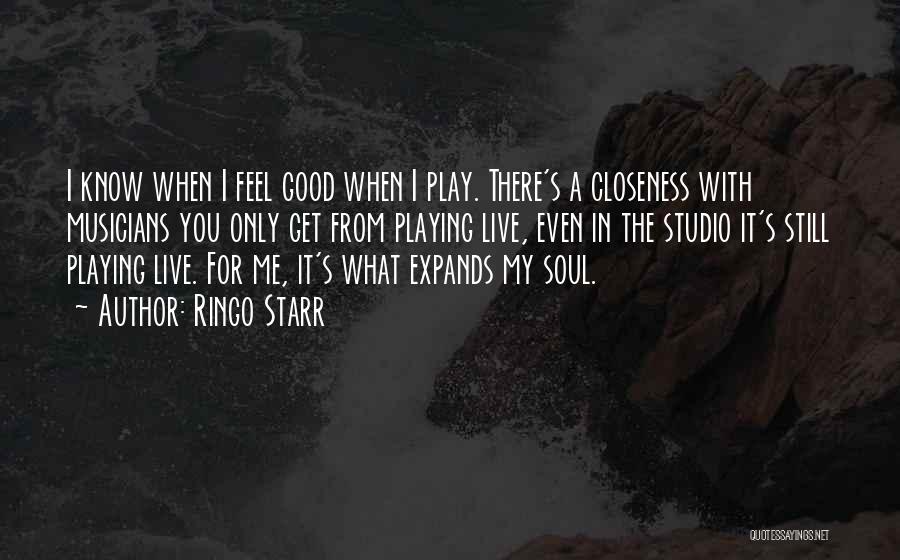 Ringo Starr Quotes: I Know When I Feel Good When I Play. There's A Closeness With Musicians You Only Get From Playing Live,