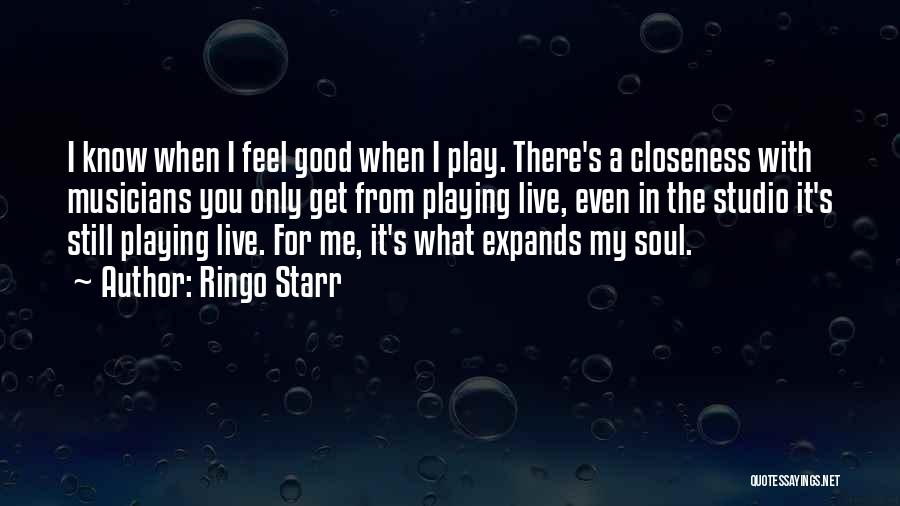 Ringo Starr Quotes: I Know When I Feel Good When I Play. There's A Closeness With Musicians You Only Get From Playing Live,