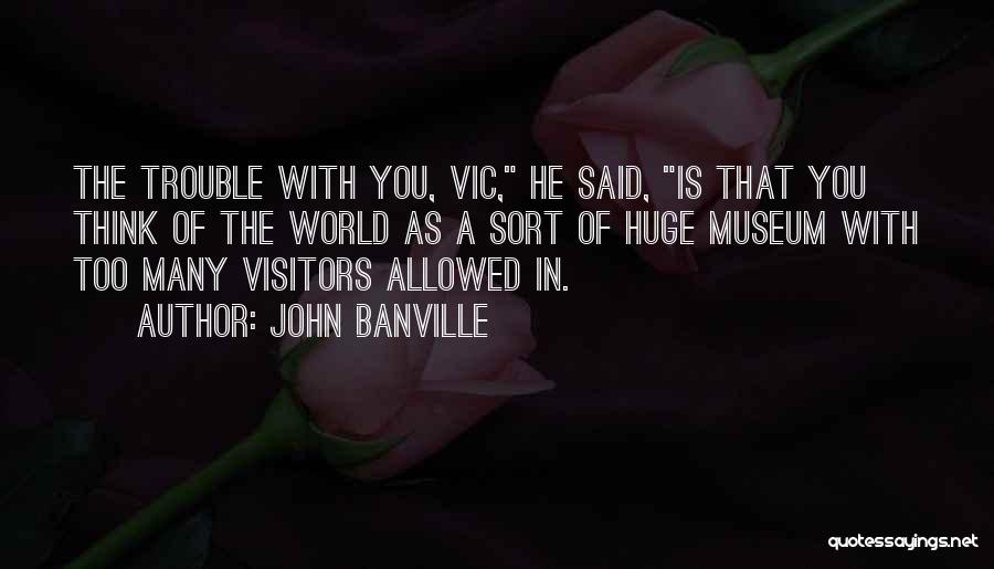 John Banville Quotes: The Trouble With You, Vic, He Said, Is That You Think Of The World As A Sort Of Huge Museum