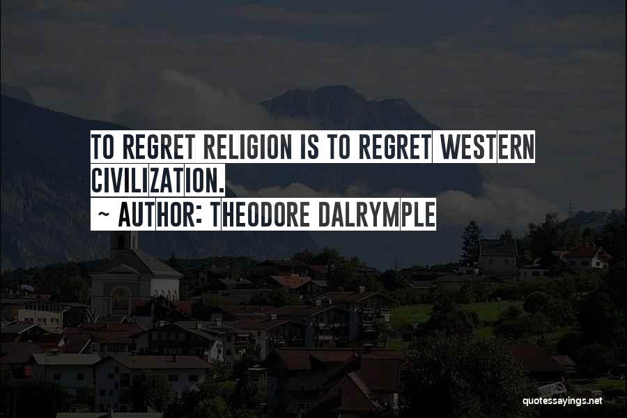 Theodore Dalrymple Quotes: To Regret Religion Is To Regret Western Civilization.