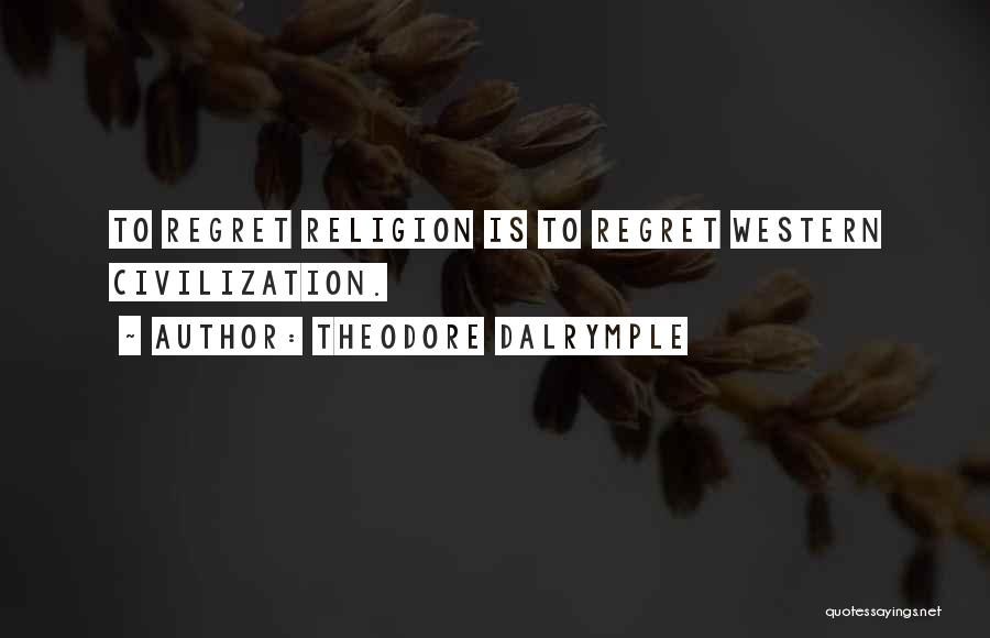 Theodore Dalrymple Quotes: To Regret Religion Is To Regret Western Civilization.