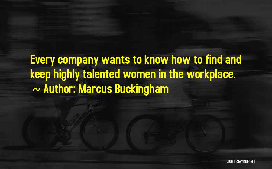 Marcus Buckingham Quotes: Every Company Wants To Know How To Find And Keep Highly Talented Women In The Workplace.