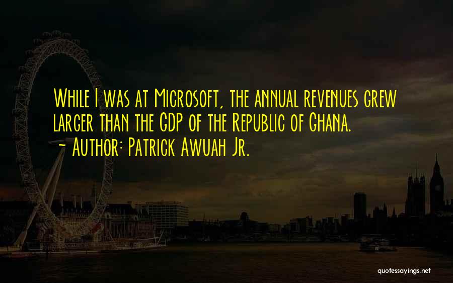 Patrick Awuah Jr. Quotes: While I Was At Microsoft, The Annual Revenues Grew Larger Than The Gdp Of The Republic Of Ghana.