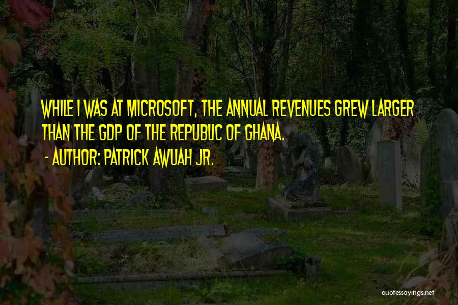 Patrick Awuah Jr. Quotes: While I Was At Microsoft, The Annual Revenues Grew Larger Than The Gdp Of The Republic Of Ghana.