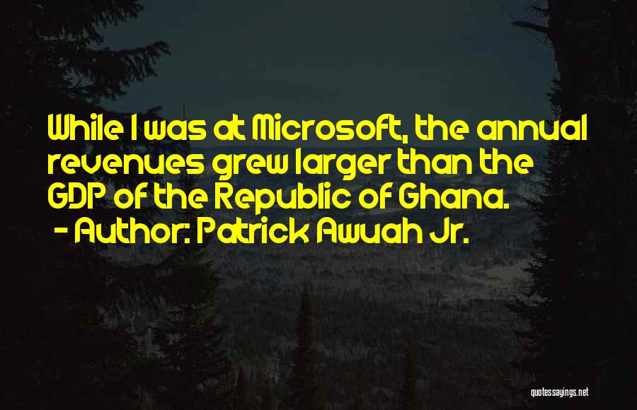 Patrick Awuah Jr. Quotes: While I Was At Microsoft, The Annual Revenues Grew Larger Than The Gdp Of The Republic Of Ghana.