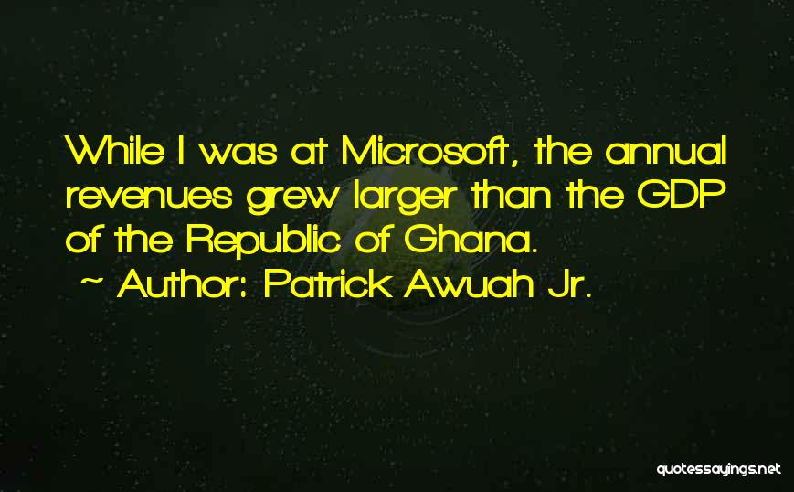 Patrick Awuah Jr. Quotes: While I Was At Microsoft, The Annual Revenues Grew Larger Than The Gdp Of The Republic Of Ghana.