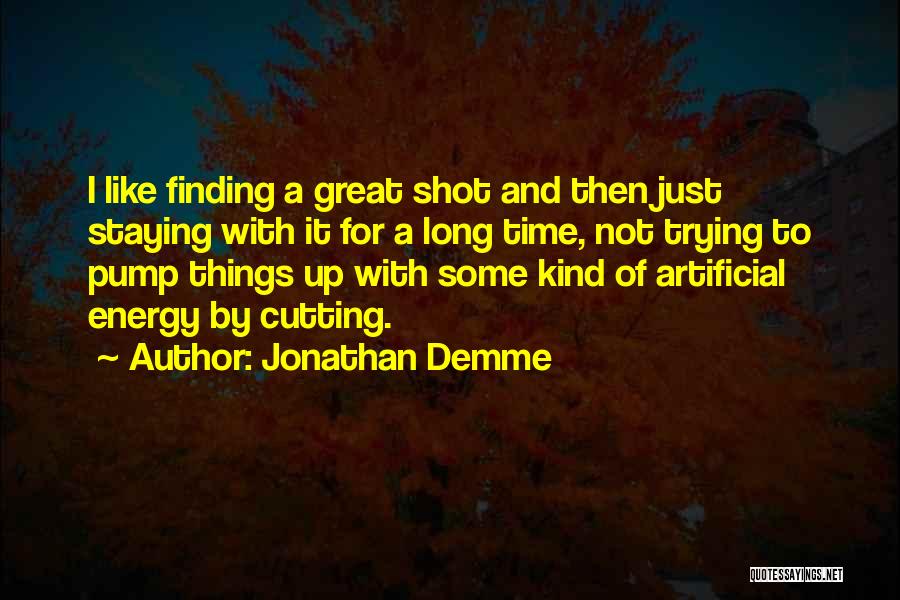 Jonathan Demme Quotes: I Like Finding A Great Shot And Then Just Staying With It For A Long Time, Not Trying To Pump