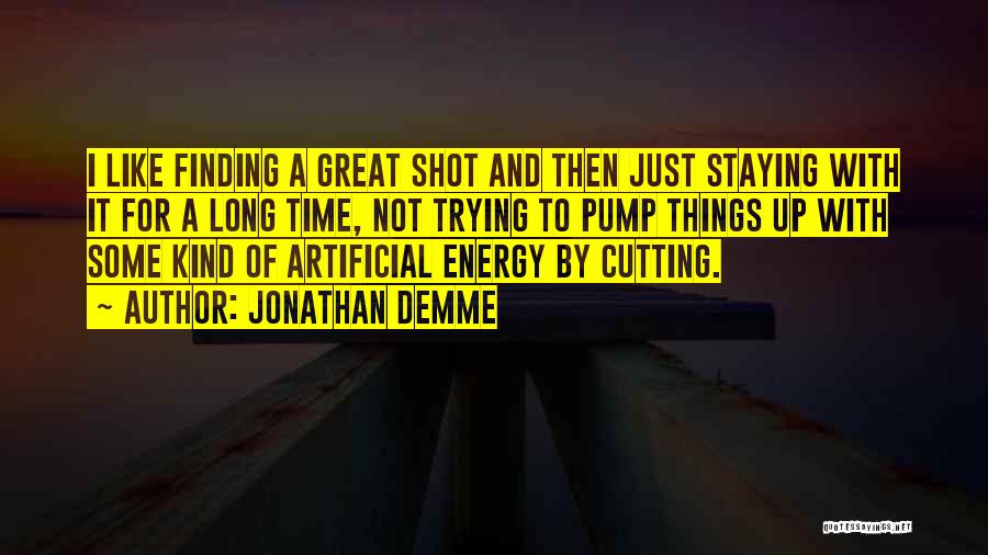 Jonathan Demme Quotes: I Like Finding A Great Shot And Then Just Staying With It For A Long Time, Not Trying To Pump