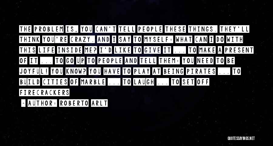Roberto Arlt Quotes: The Problem Is, You Can't Tell People These Things. They'll Think You're Crazy. And I Say To Myself: What Can