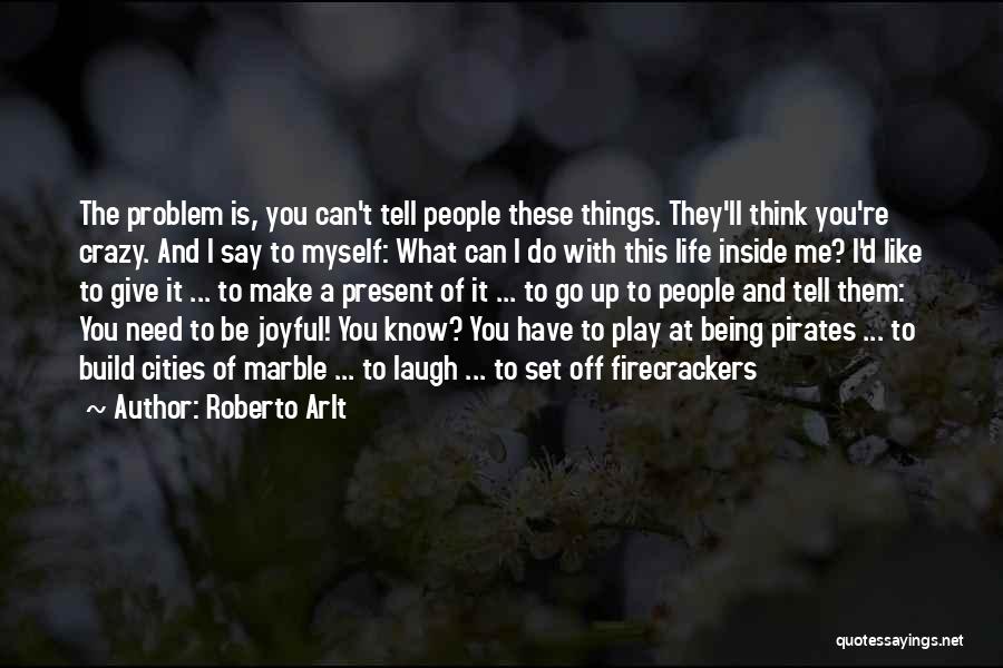 Roberto Arlt Quotes: The Problem Is, You Can't Tell People These Things. They'll Think You're Crazy. And I Say To Myself: What Can