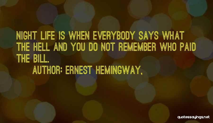 Ernest Hemingway, Quotes: Night Life Is When Everybody Says What The Hell And You Do Not Remember Who Paid The Bill.