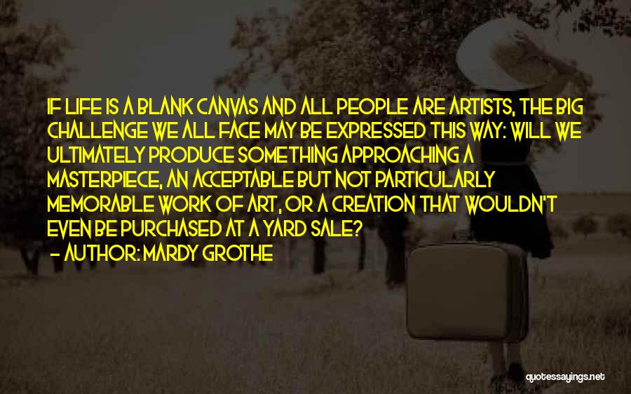 Mardy Grothe Quotes: If Life Is A Blank Canvas And All People Are Artists, The Big Challenge We All Face May Be Expressed