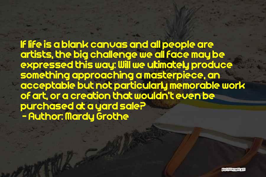 Mardy Grothe Quotes: If Life Is A Blank Canvas And All People Are Artists, The Big Challenge We All Face May Be Expressed