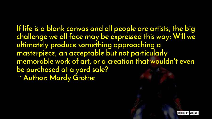 Mardy Grothe Quotes: If Life Is A Blank Canvas And All People Are Artists, The Big Challenge We All Face May Be Expressed