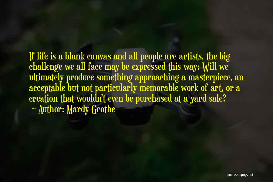 Mardy Grothe Quotes: If Life Is A Blank Canvas And All People Are Artists, The Big Challenge We All Face May Be Expressed