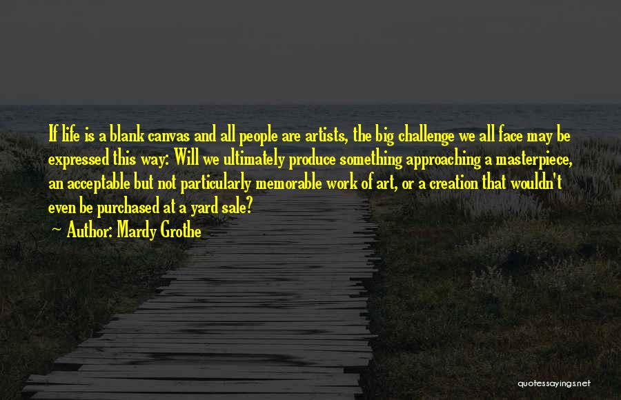 Mardy Grothe Quotes: If Life Is A Blank Canvas And All People Are Artists, The Big Challenge We All Face May Be Expressed