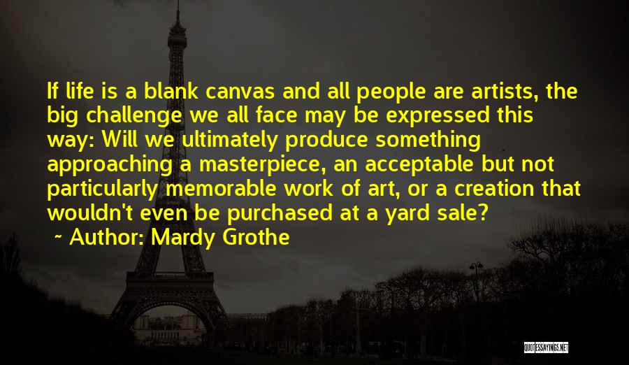 Mardy Grothe Quotes: If Life Is A Blank Canvas And All People Are Artists, The Big Challenge We All Face May Be Expressed