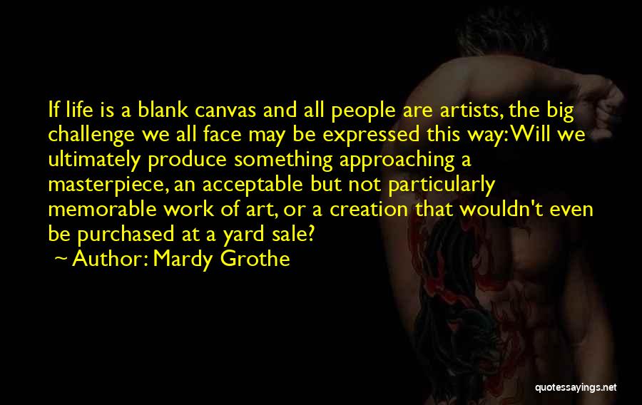 Mardy Grothe Quotes: If Life Is A Blank Canvas And All People Are Artists, The Big Challenge We All Face May Be Expressed