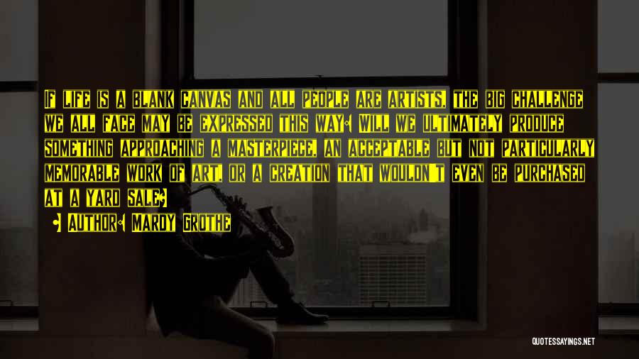 Mardy Grothe Quotes: If Life Is A Blank Canvas And All People Are Artists, The Big Challenge We All Face May Be Expressed