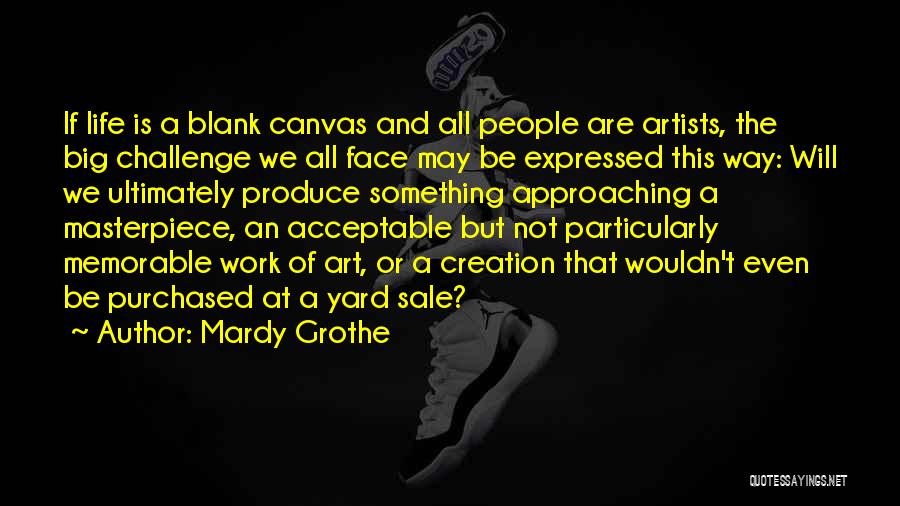 Mardy Grothe Quotes: If Life Is A Blank Canvas And All People Are Artists, The Big Challenge We All Face May Be Expressed