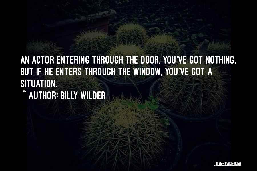 Billy Wilder Quotes: An Actor Entering Through The Door, You've Got Nothing. But If He Enters Through The Window, You've Got A Situation.