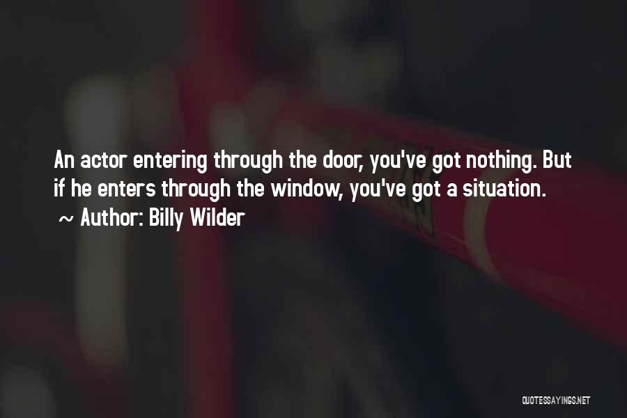 Billy Wilder Quotes: An Actor Entering Through The Door, You've Got Nothing. But If He Enters Through The Window, You've Got A Situation.