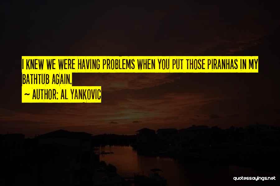 Al Yankovic Quotes: I Knew We Were Having Problems When You Put Those Piranhas In My Bathtub Again.