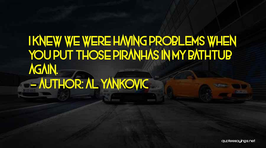 Al Yankovic Quotes: I Knew We Were Having Problems When You Put Those Piranhas In My Bathtub Again.