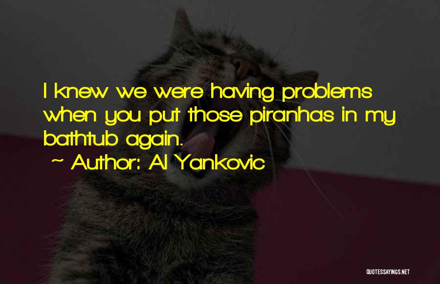 Al Yankovic Quotes: I Knew We Were Having Problems When You Put Those Piranhas In My Bathtub Again.