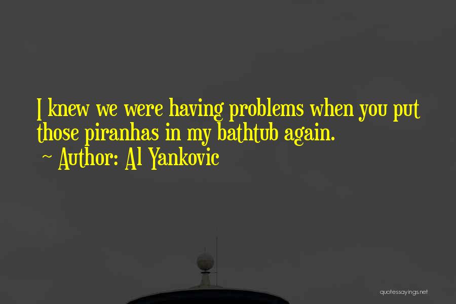 Al Yankovic Quotes: I Knew We Were Having Problems When You Put Those Piranhas In My Bathtub Again.