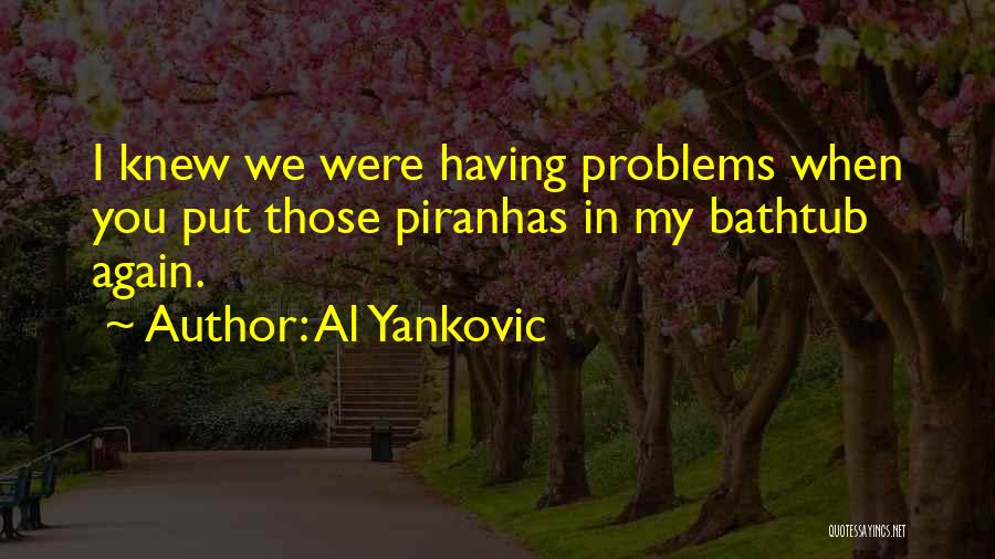 Al Yankovic Quotes: I Knew We Were Having Problems When You Put Those Piranhas In My Bathtub Again.