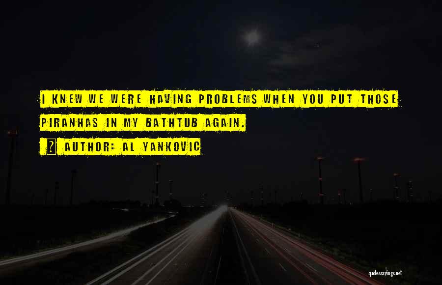 Al Yankovic Quotes: I Knew We Were Having Problems When You Put Those Piranhas In My Bathtub Again.