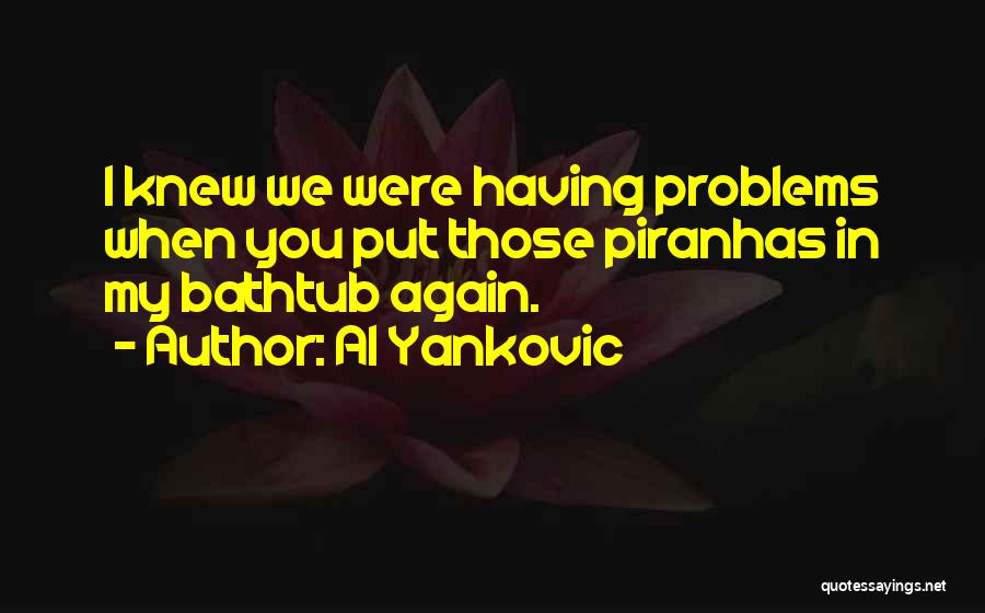 Al Yankovic Quotes: I Knew We Were Having Problems When You Put Those Piranhas In My Bathtub Again.